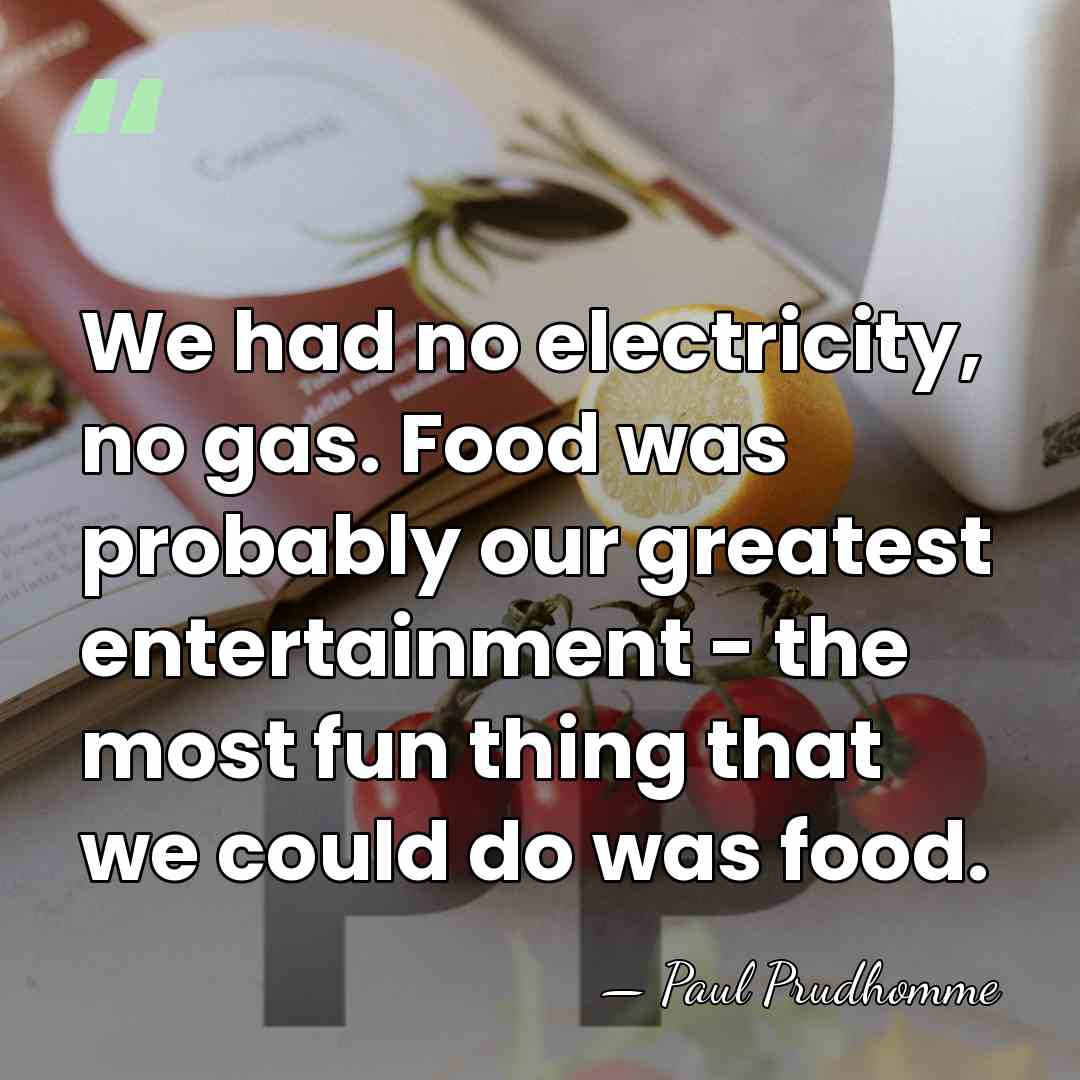 We had no electricity, no gas. Food was probably our greatest entertainment&hellip; - Paul Prudhomme