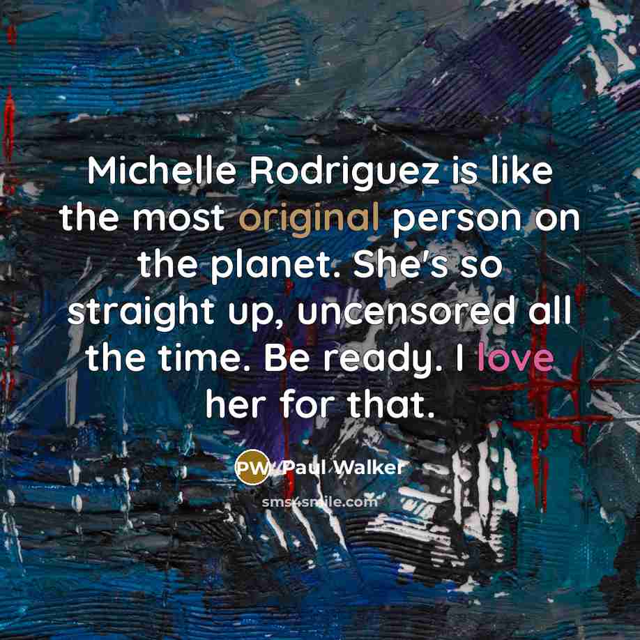“Michelle Rodriguez is like the most original person on the planet. She's so straight up, uncensored all the time. Be ready. I love her for that.” quote by Paul Walker