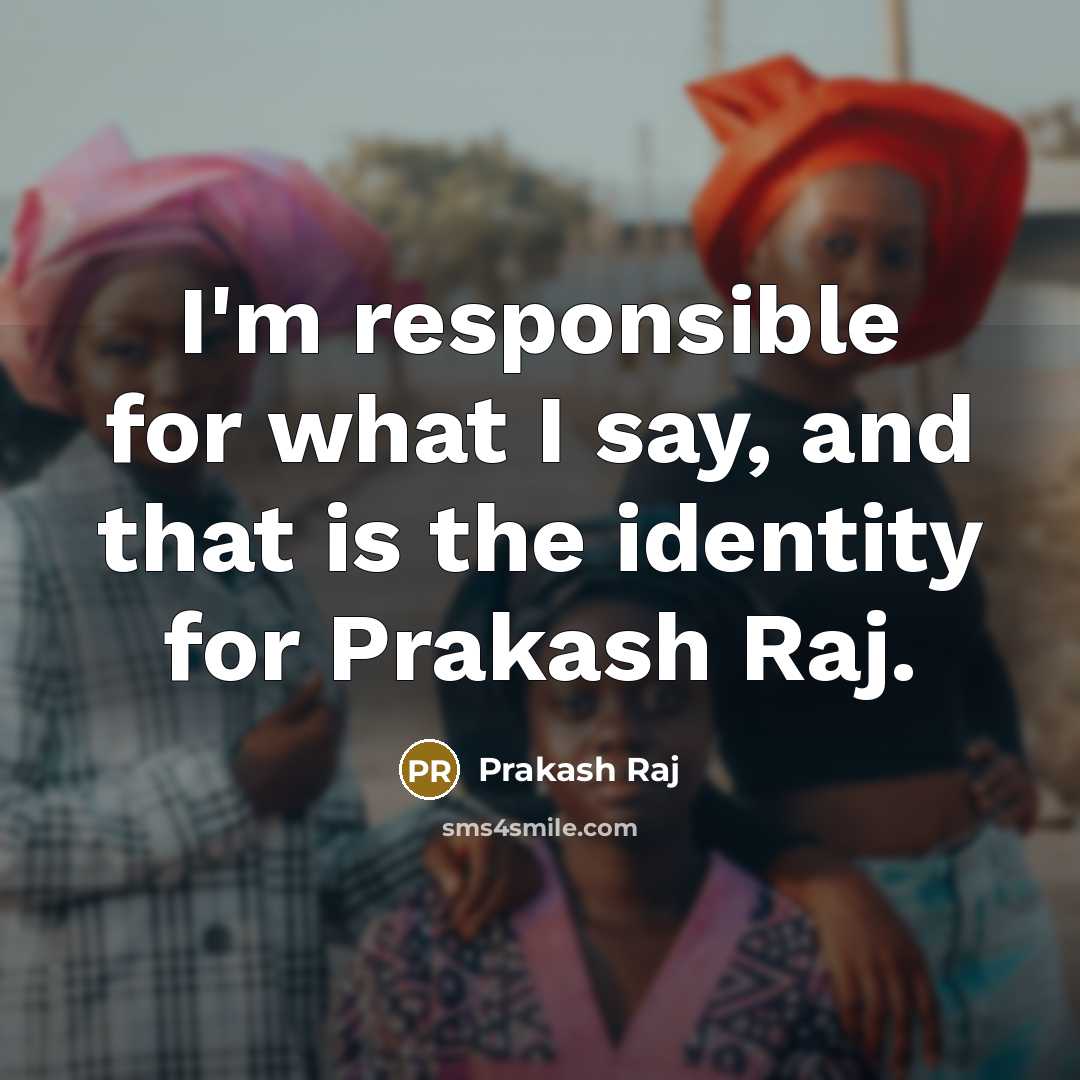 “I'm responsible for what I say, and that is the…” quote by Prakash Raj