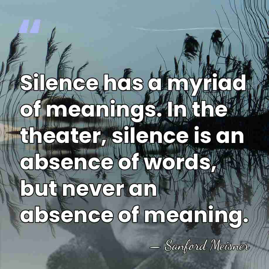 Silence has a myriad of meanings. In the theater, silence is an&hellip; - Sanford Meisner
