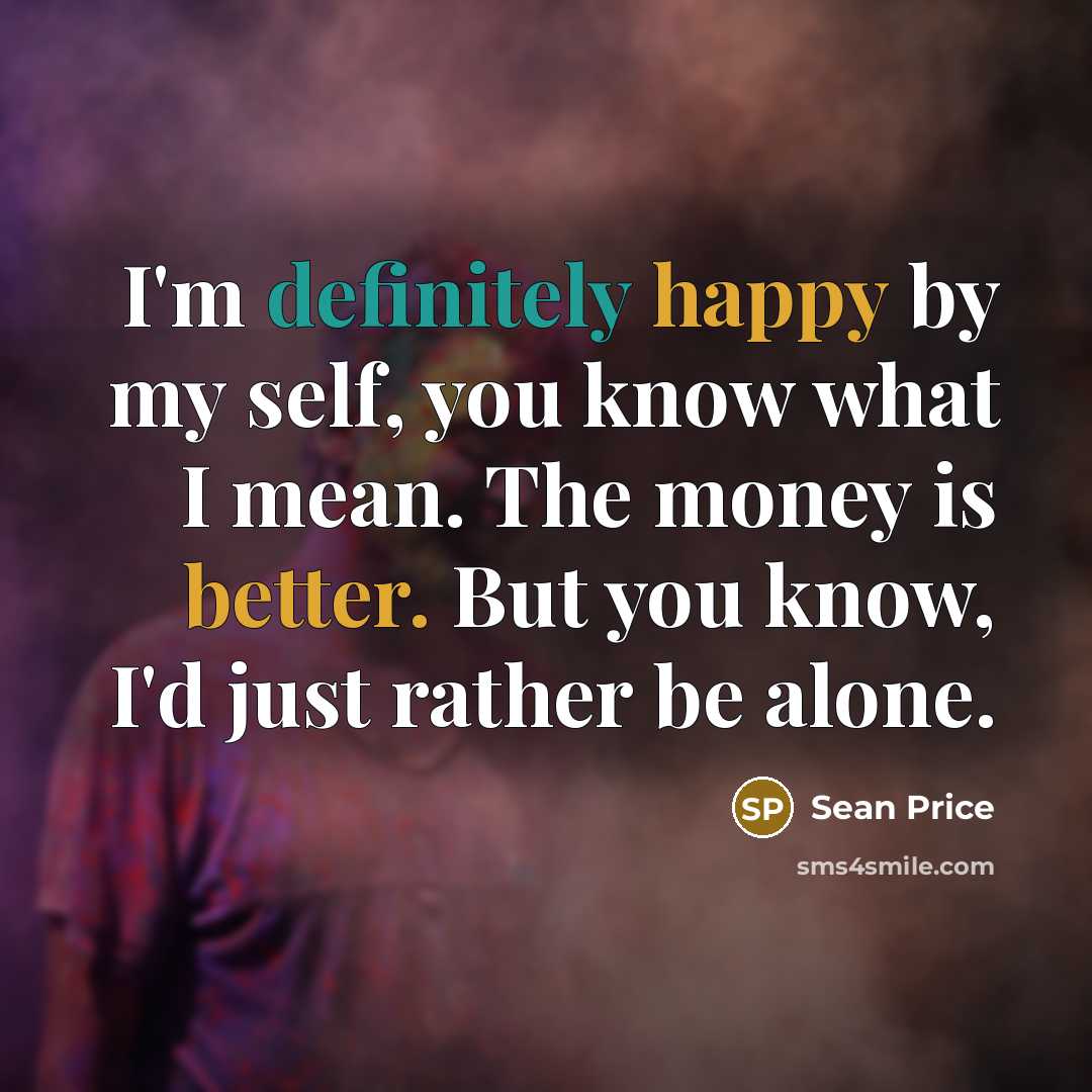 “I'm definitely happy by my self, you know what I mean. The money is better. But you know, I'd just rather be alone.” quote by Sean Price