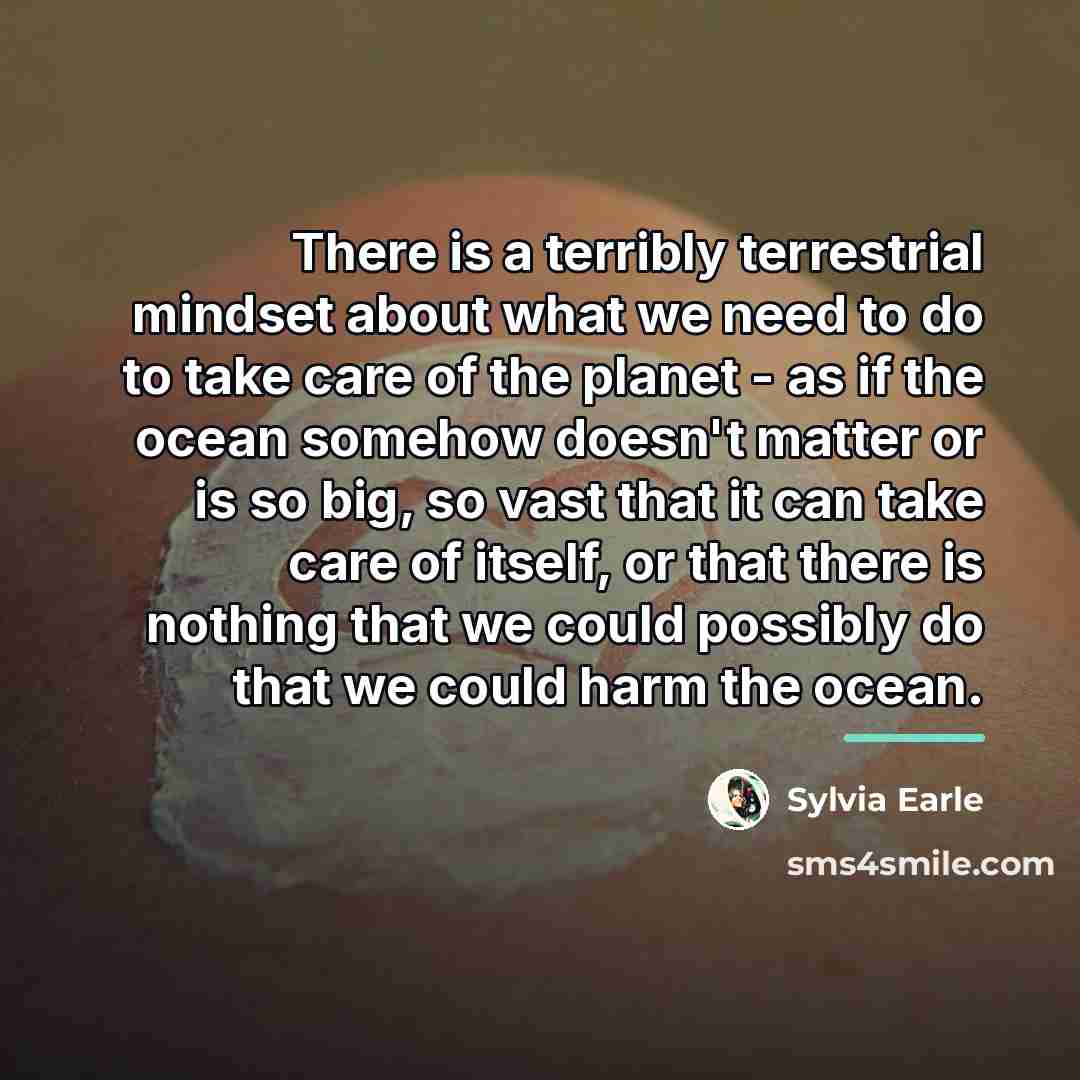 “There is a terribly terrestrial mindset about what we need…” quote by Sylvia Earle