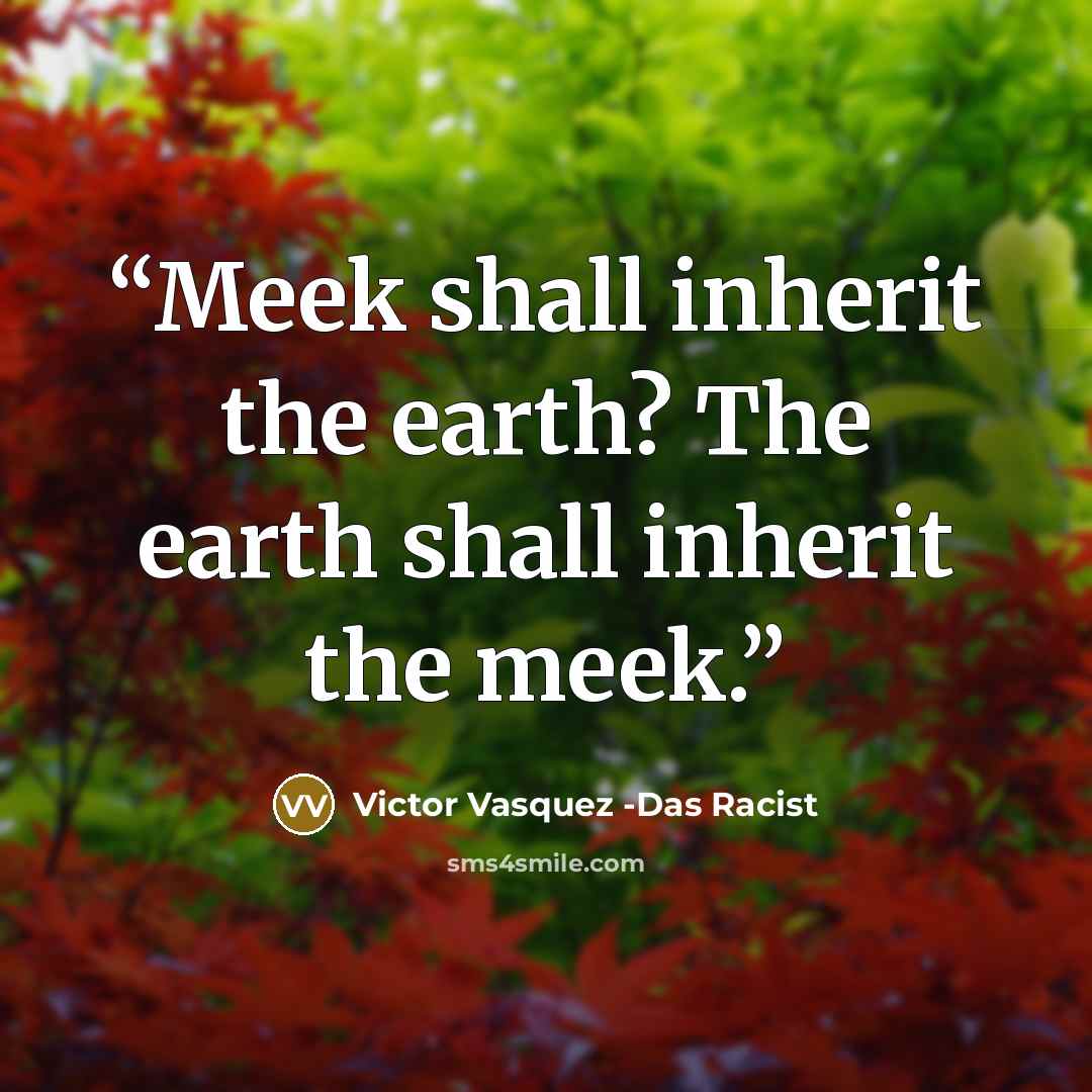 “Meek shall inherit the earth? The earth shall inherit the meek.” quote by Victor Vasquez -Das Racist