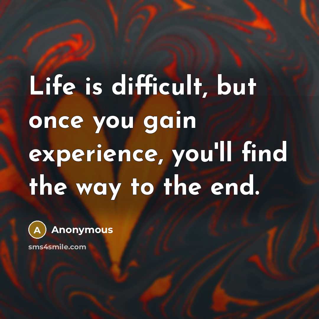“Life is difficult, but once you gain experience, you'll find the way to the end.” quote by Anonymous