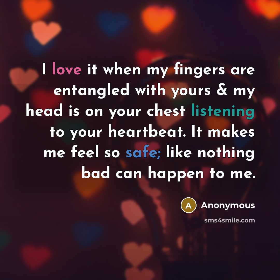 “I love it when my fingers are entangled with yours & my head is on your chest listening to your heartbeat. It makes me feel so safe; like nothing bad can happen to me.” quote by Anonymous