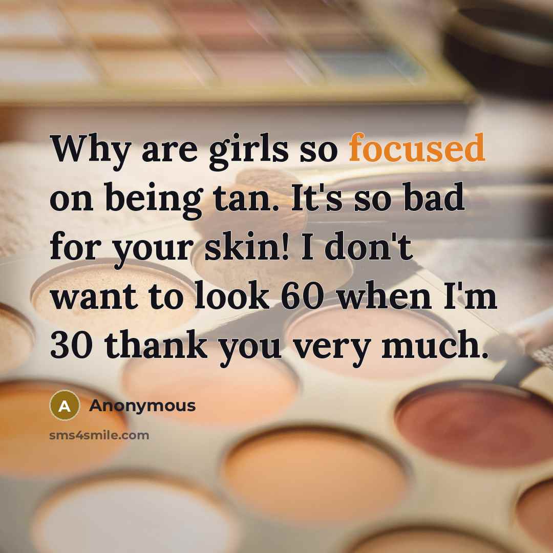“Why are girls so focused on being tan. It's so bad for your skin! I don't want to look 60 when I'm 30 thank you very much.” quote by Anonymous