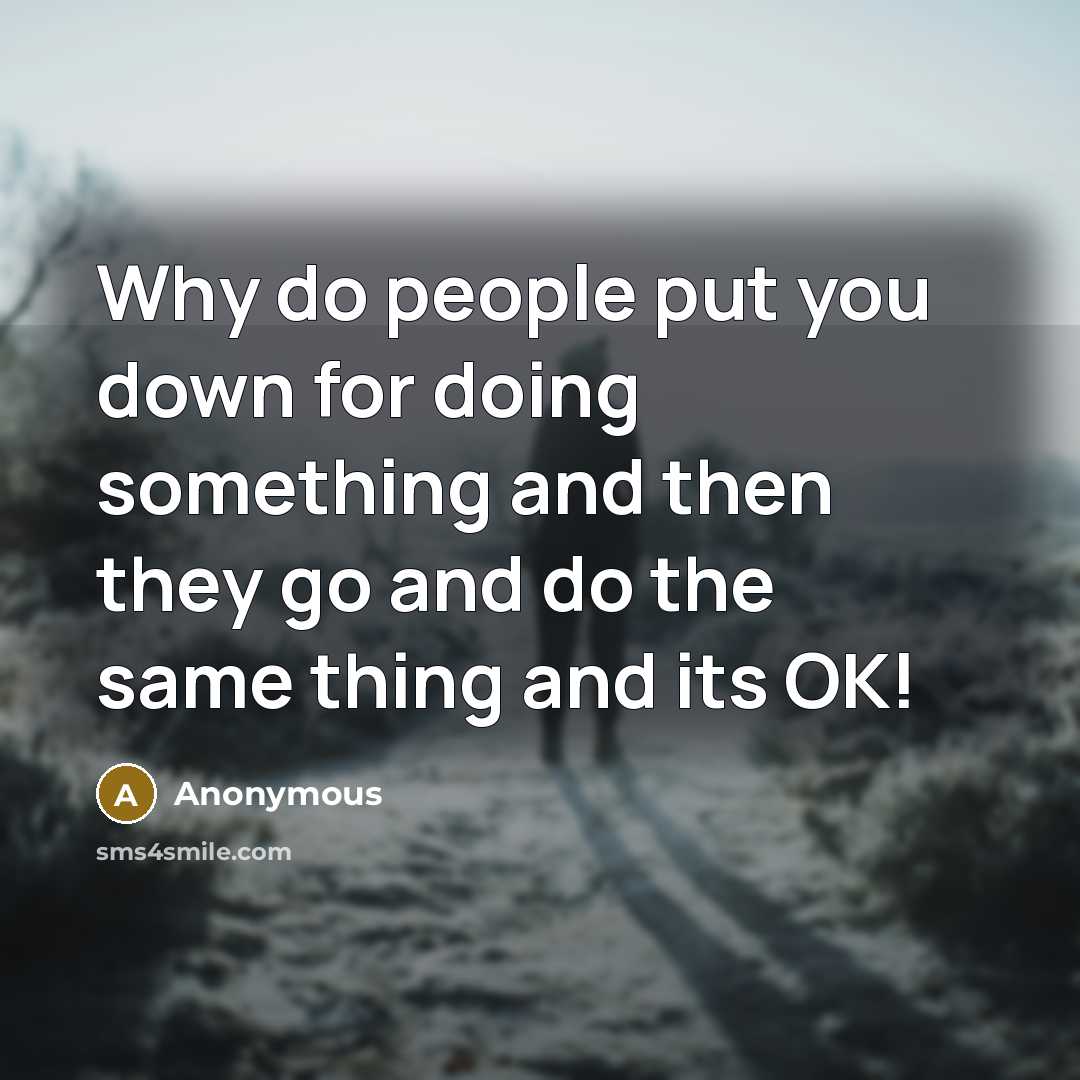 “Why do people put you down for doing something and then they go and do the same thing and its OK!” quote by Anonymous