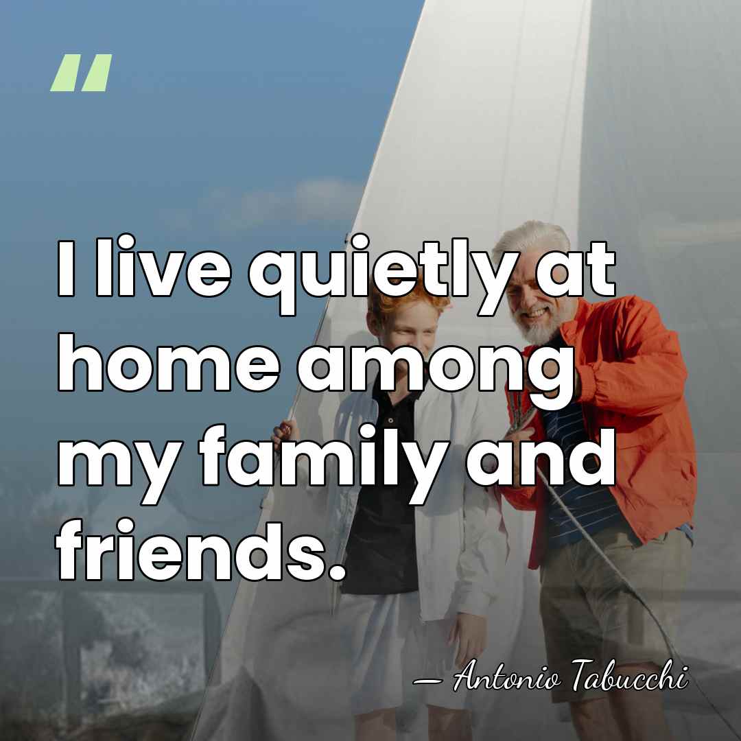 I live quietly at home among my family and friends. - Antonio Tabucchi