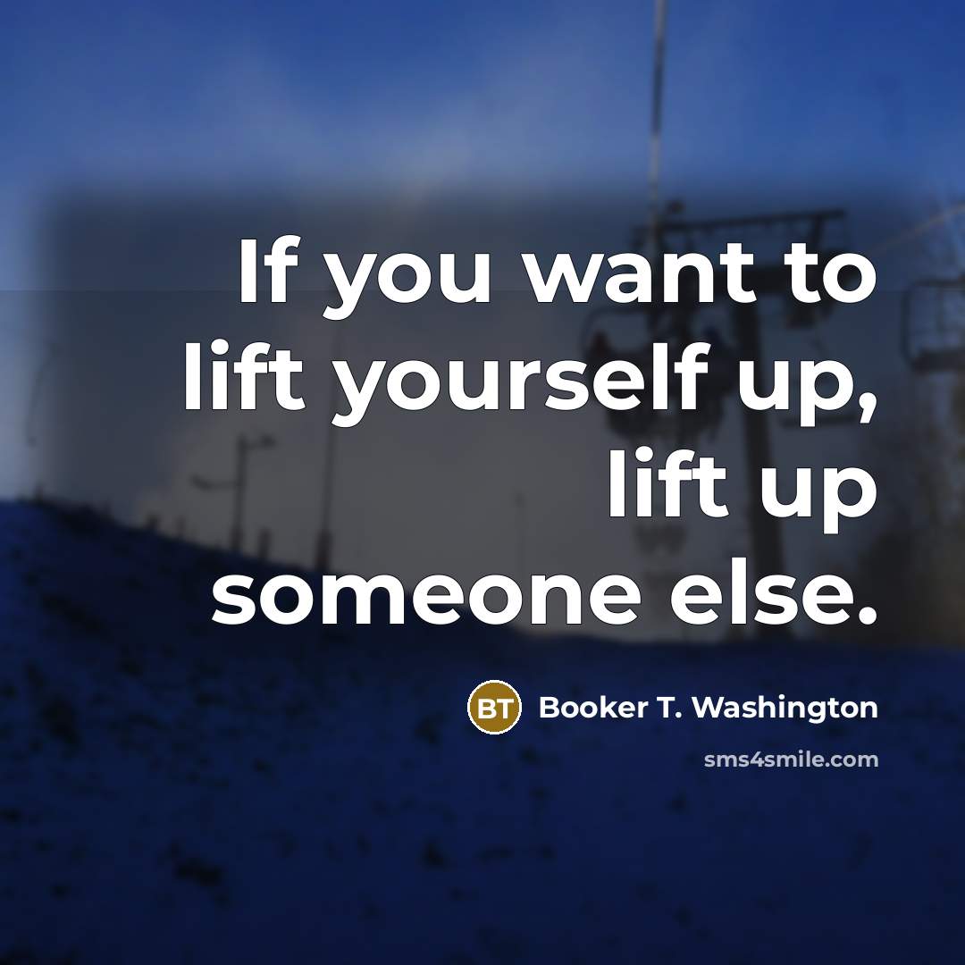 “If you want to lift yourself up, lift up someone else.” quote by Booker T. Washington