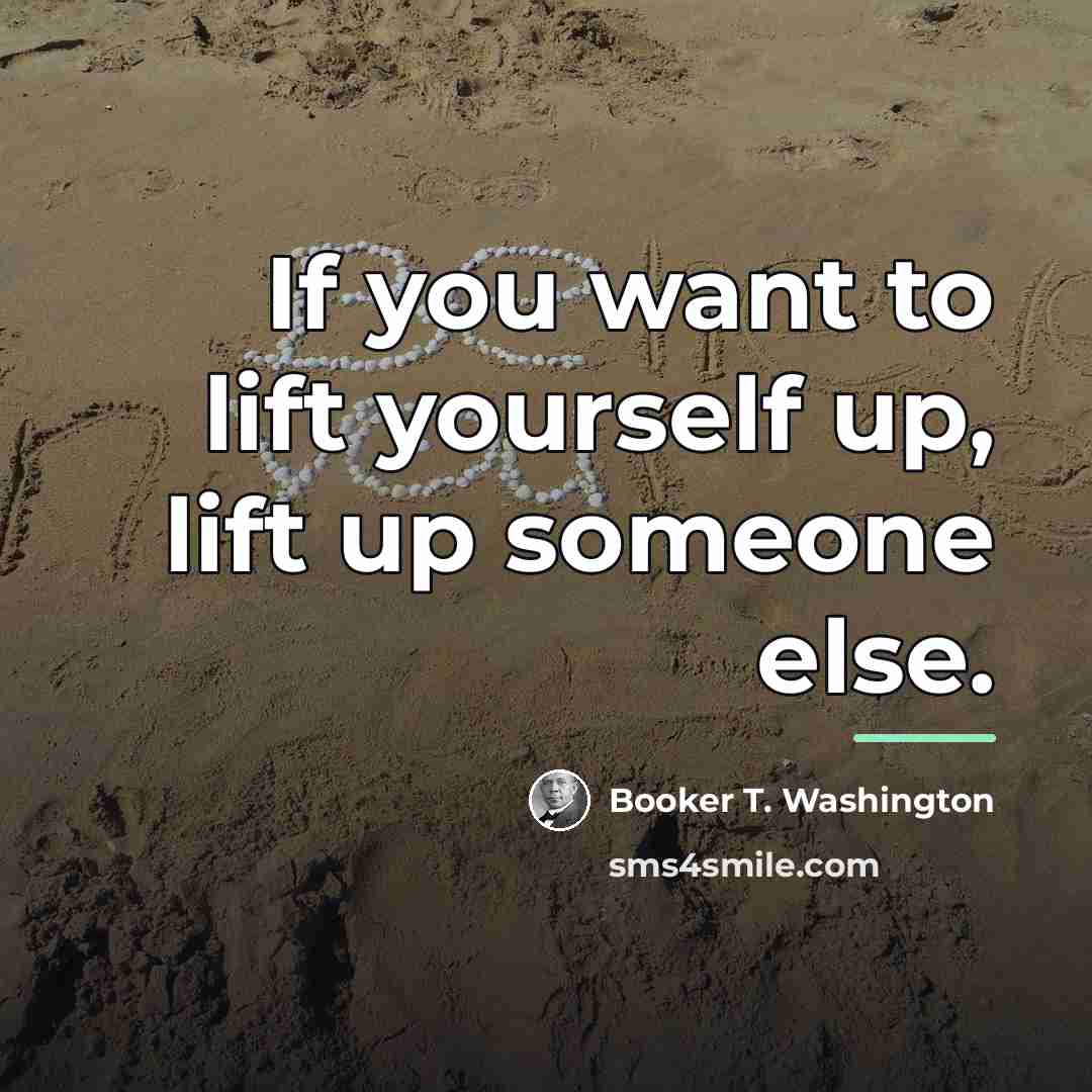 “If you want to lift yourself up, lift up someone…” quote by Booker T. Washington