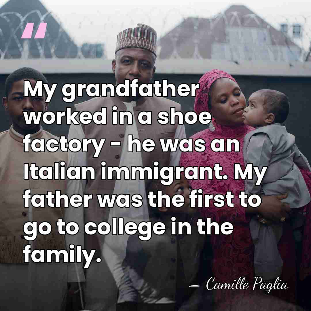 My grandfather worked in a shoe factory - he was an Italian&hellip; - Camille Paglia