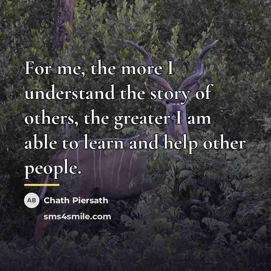 “For me, the more I understand the story of others,…” quote by Chath Piersath