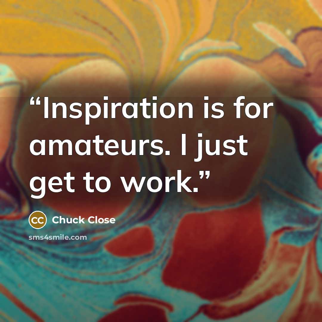 “Inspiration is for amateurs. I just get to work.” quote by Chuck Close