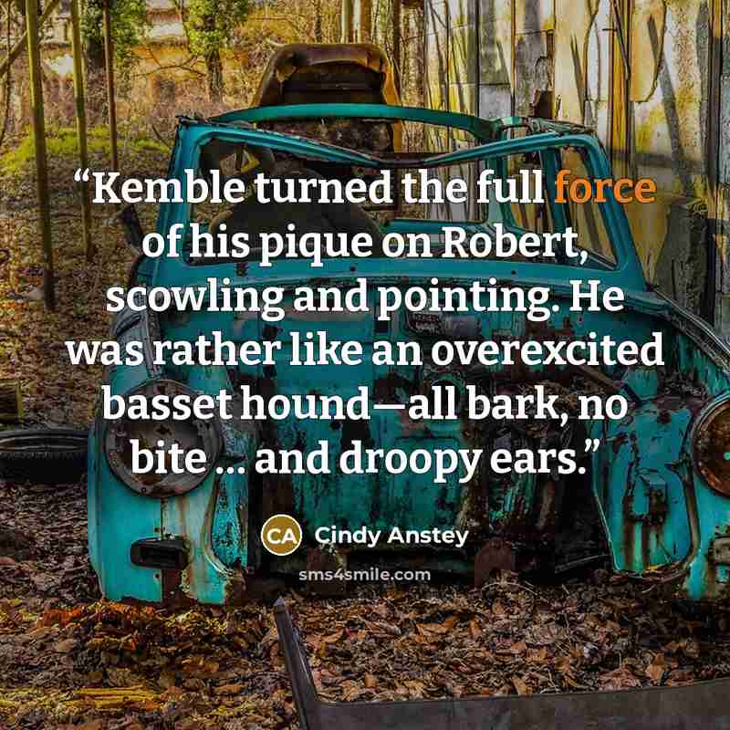 “Kemble turned the full force of his pique on Robert, scowling and pointing. He was rather like an overexcited basset hound—all bark, no bite … and droopy ears.” quote by Cindy Anstey