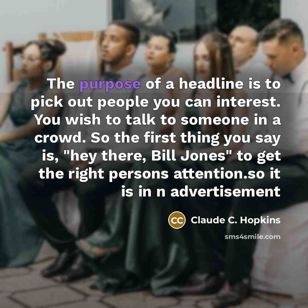 “The purpose of a headline is to pick out people you can interest. You wish to talk to someone in a crowd. So the first thing you say is, "hey there, Bill Jones" to get the right persons attention.so it is in n advertisement” quote by Claude C. Hopkins