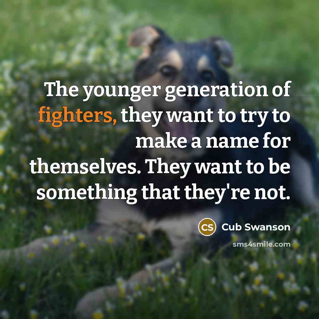 “The younger generation of fighters, they want to try to make a name for themselves. They want to be something that they're not.” quote by Cub Swanson