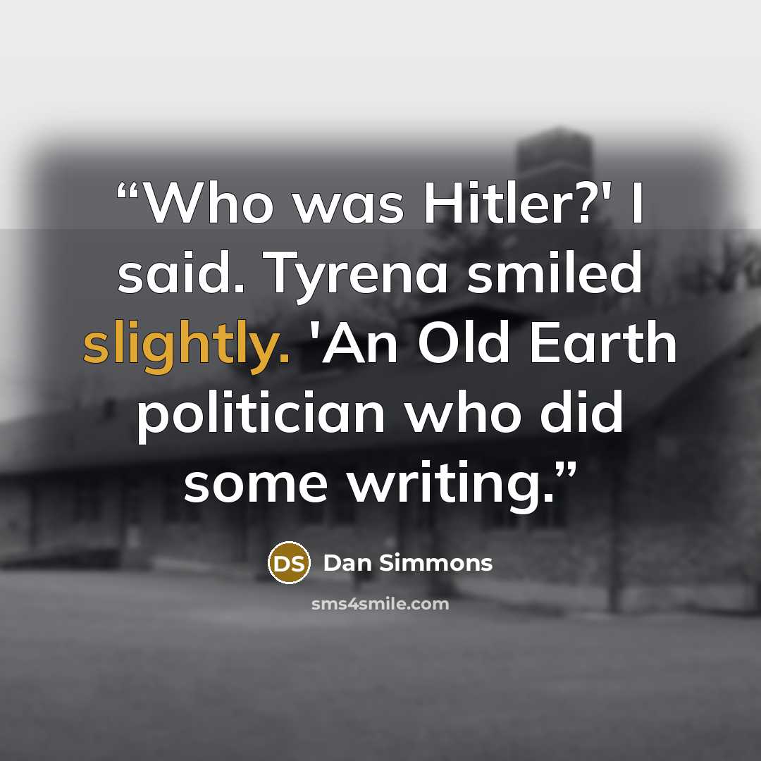 “Who was Hitler?' I said. Tyrena smiled slightly. 'An Old Earth politician who did some writing.” quote by Dan Simmons