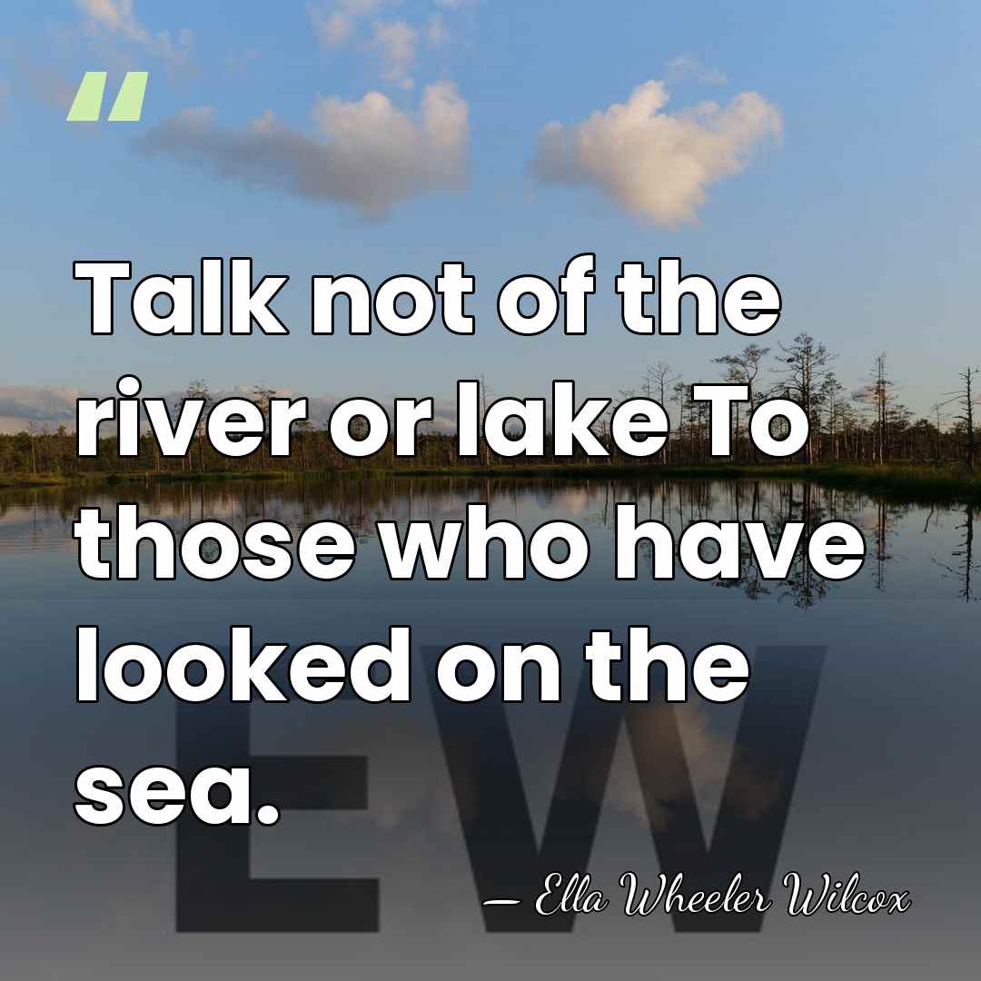 Talk not of the river or lake To those who have looked&hellip; - Ella Wheeler Wilcox
