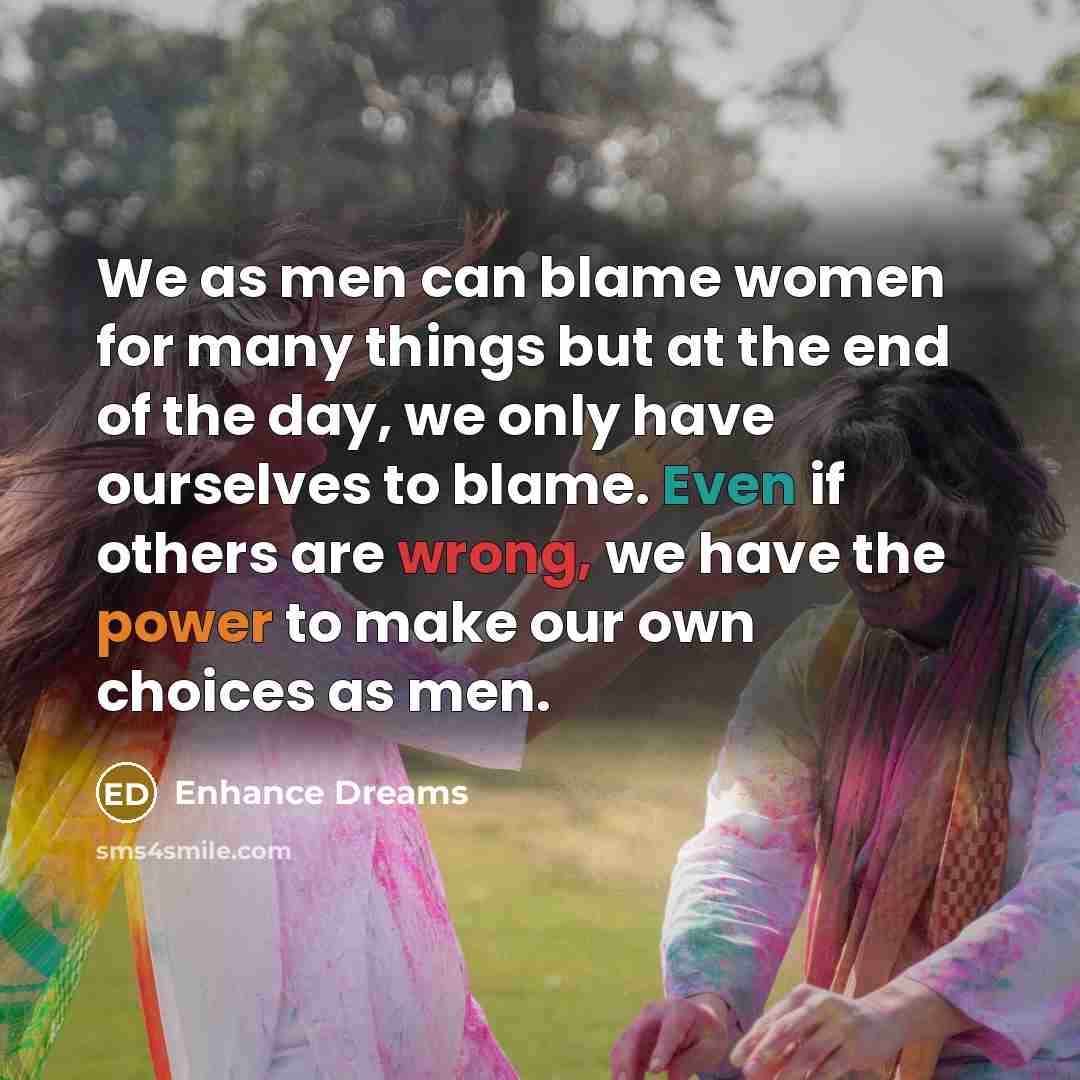 “We as men can blame women for many things but at the end of the day, we only have ourselves to blame. Even if others are wrong, we have the power to make our own choices as men.” quote by Enhance Dreams