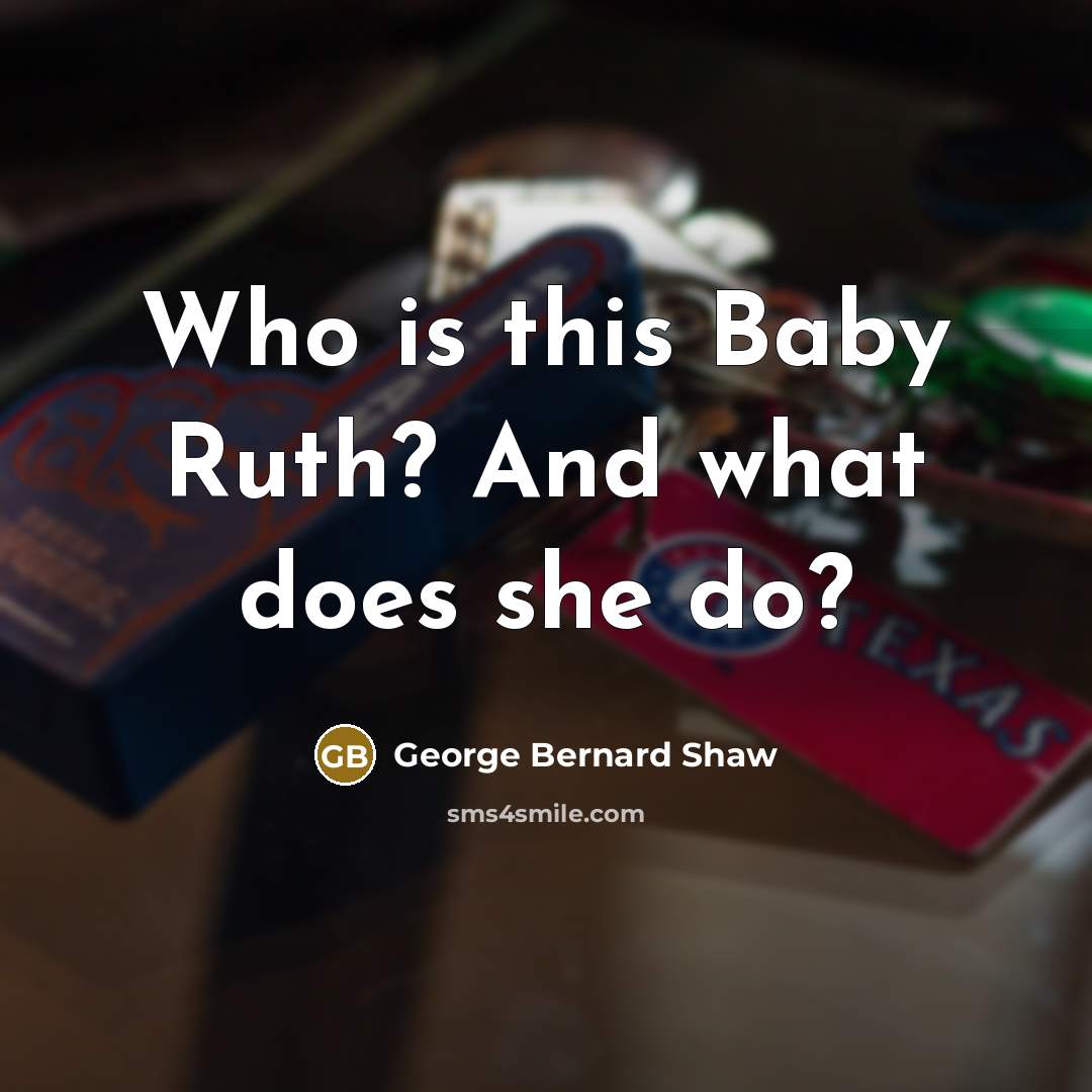 “Who is this Baby Ruth? And what does she do?…” quote by George Bernard Shaw