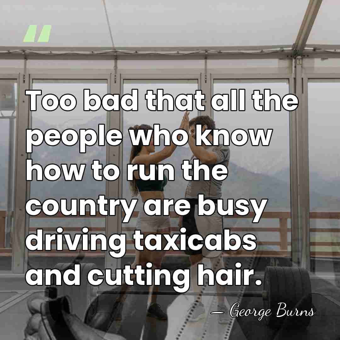 Too bad that all the people who know how to run the&hellip; - George Burns