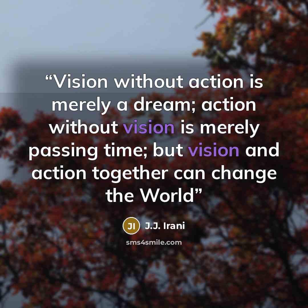 “Vision without action is merely a dream; action without vision is merely passing time; but vision and action together can change the World” quote by J.J. Irani