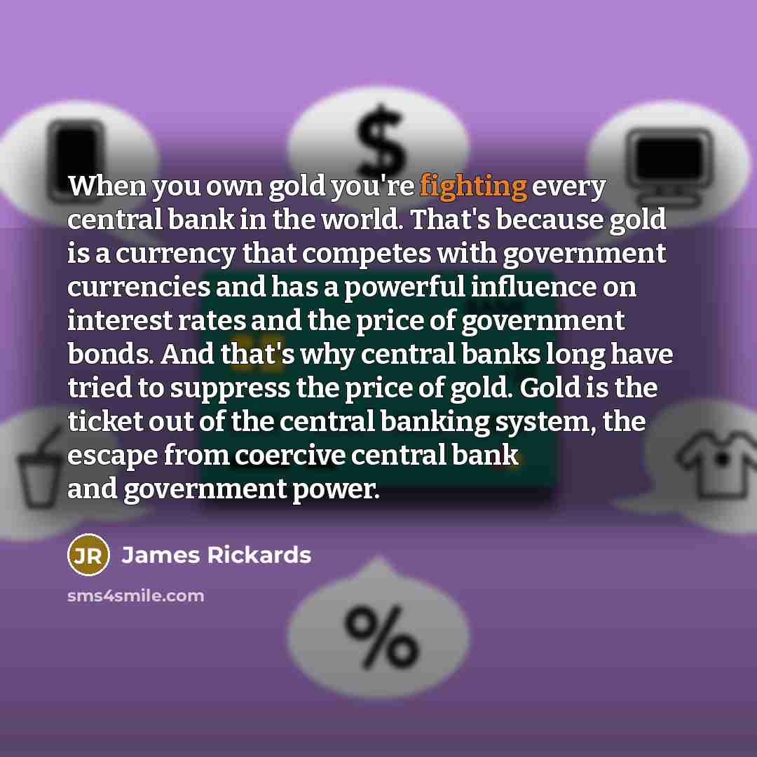 “When you own gold you're fighting every central bank in…” quote by James Rickards