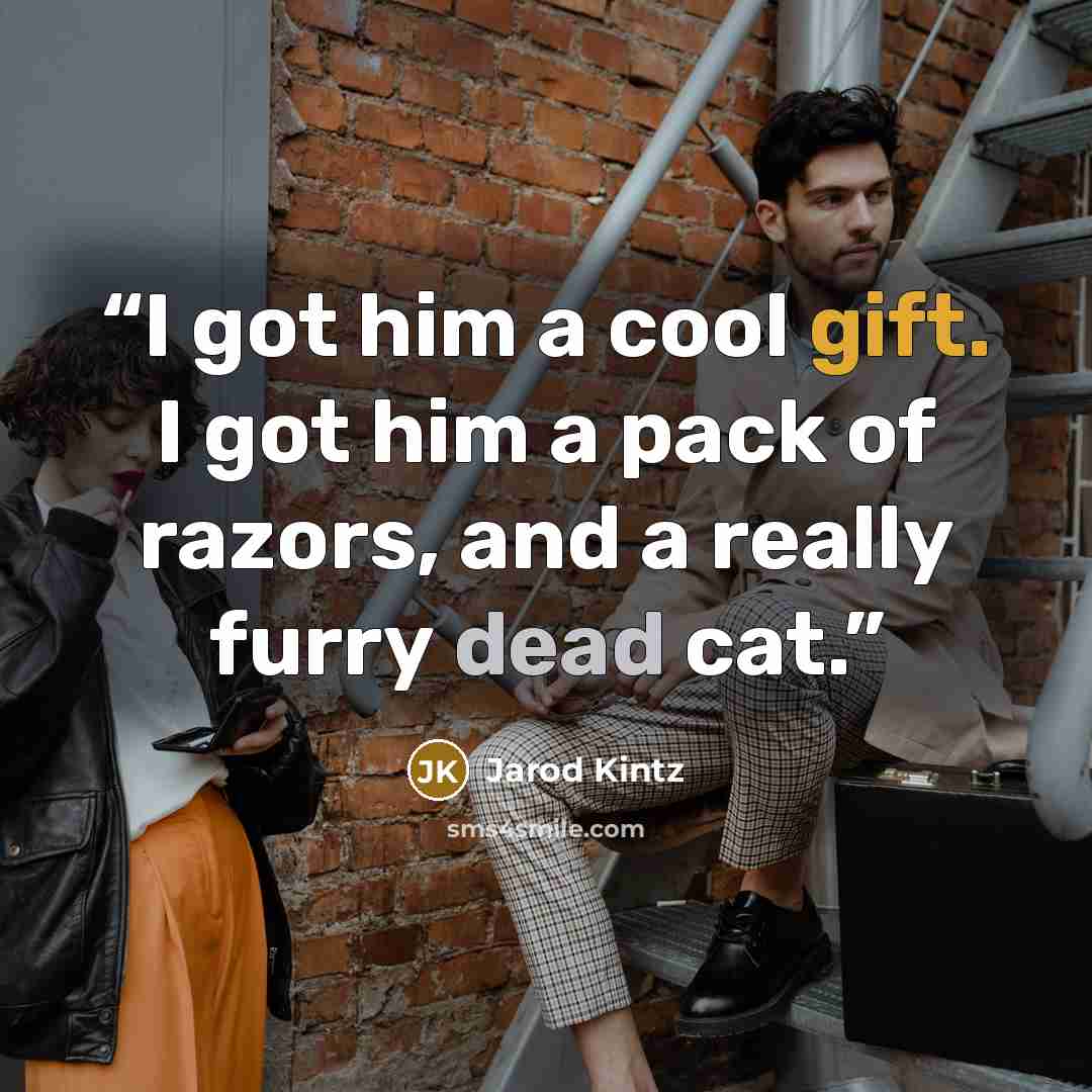 “I got him a cool gift. I got him a pack of razors, and a really furry dead cat.” quote by Jarod Kintz