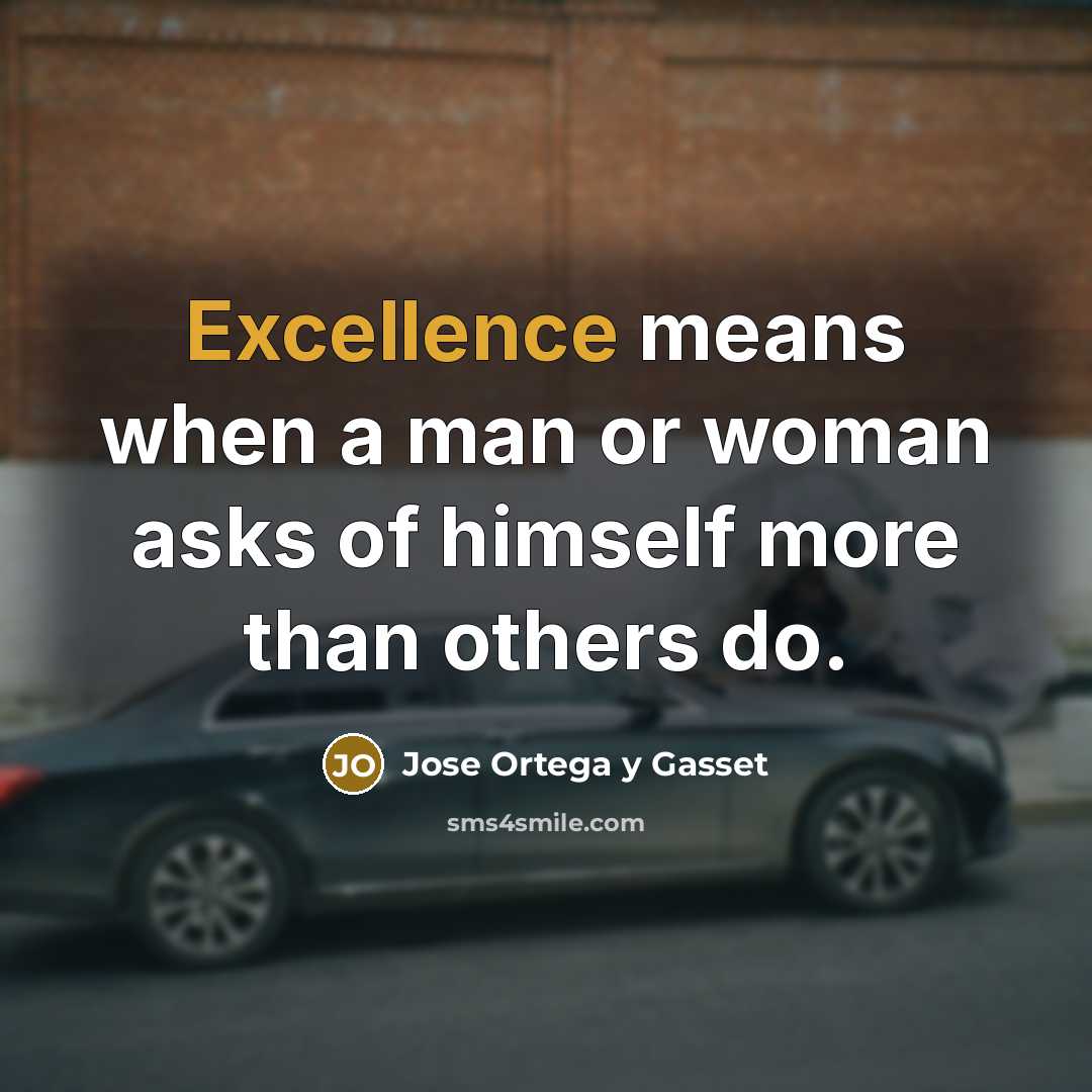 “Excellence means when a man or woman asks of himself more than others do.” quote by Jose Ortega y Gasset