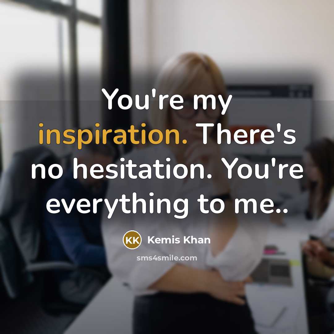 “You're my inspiration. There's no hesitation. You're everything to me..…” quote by Kemis Khan