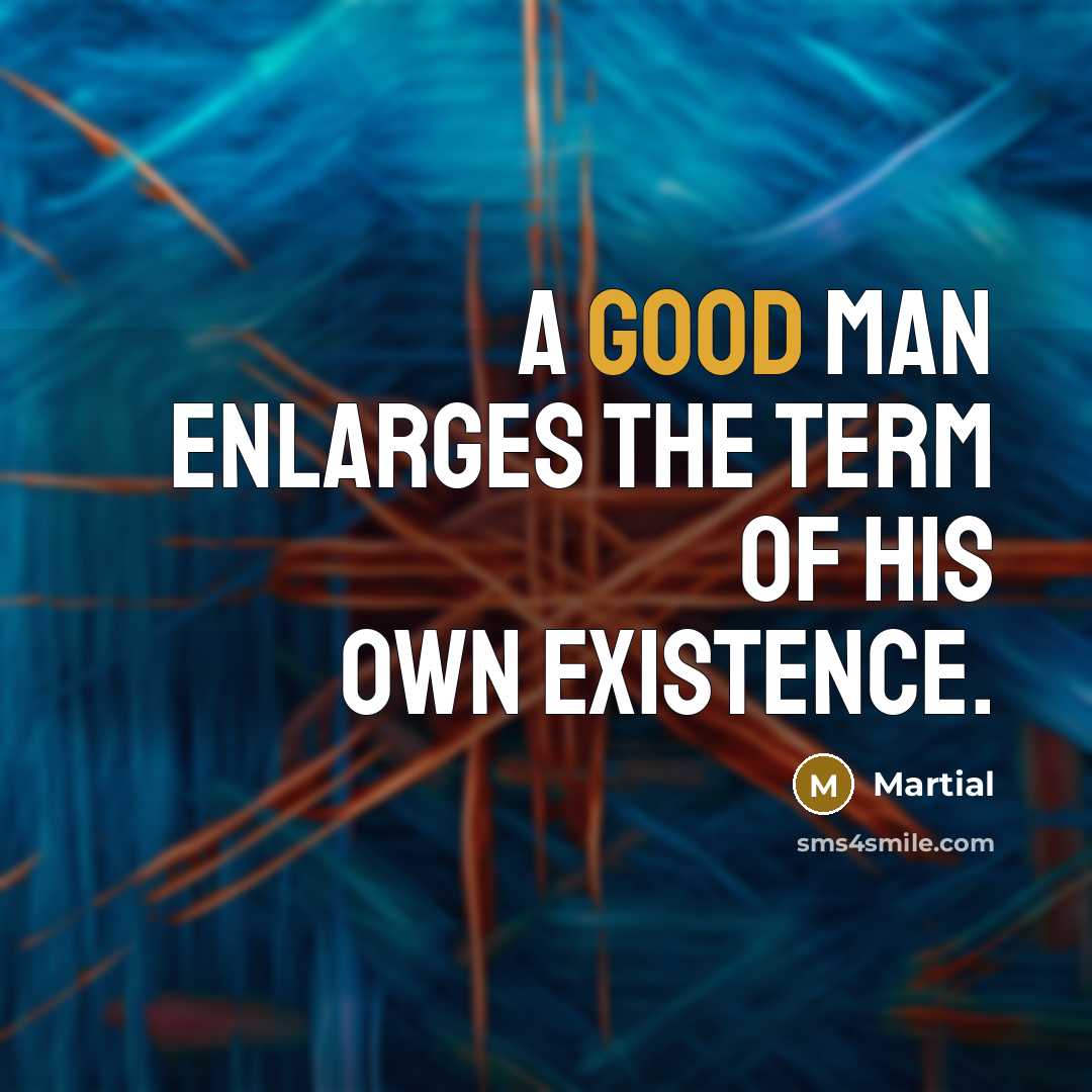 “A good man enlarges the term of his own existence.…” quote by Martial