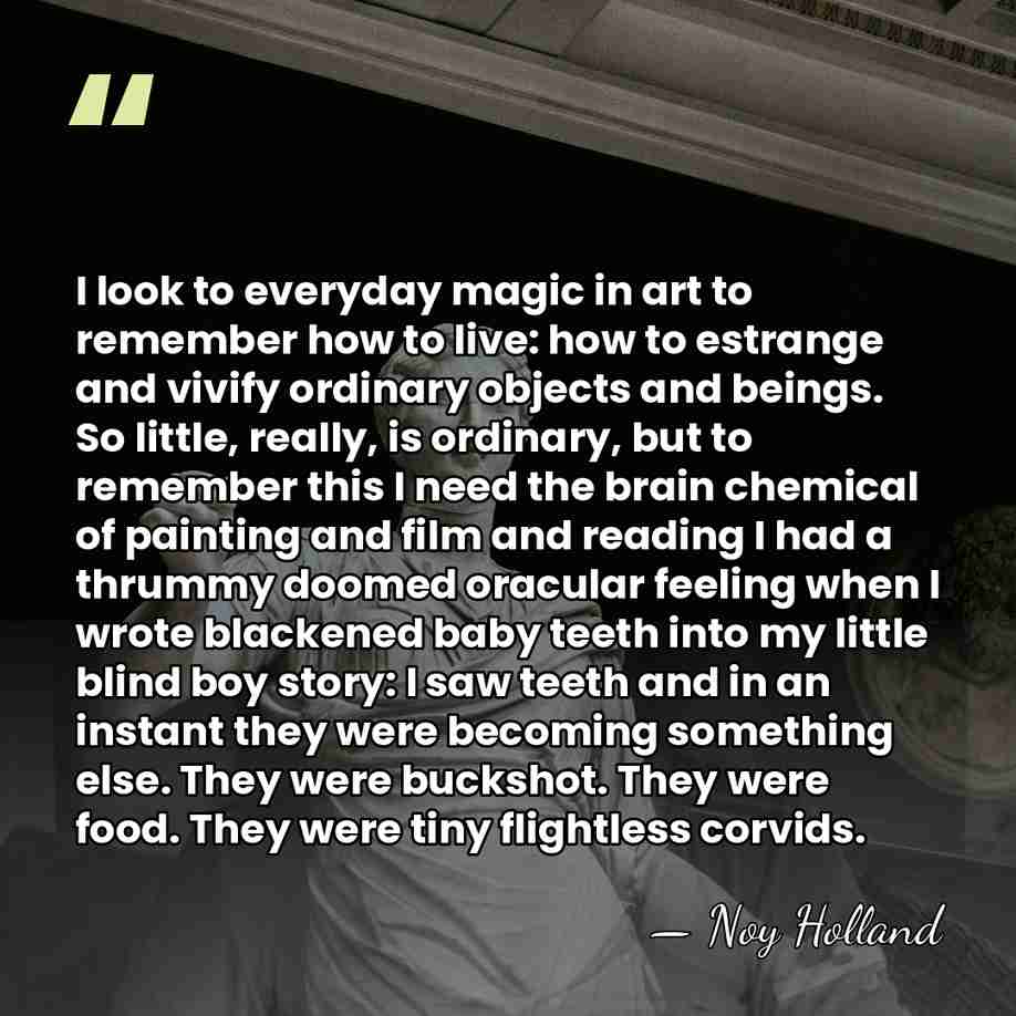 I look to everyday magic in art to remember how to live:&hellip; - Noy Holland