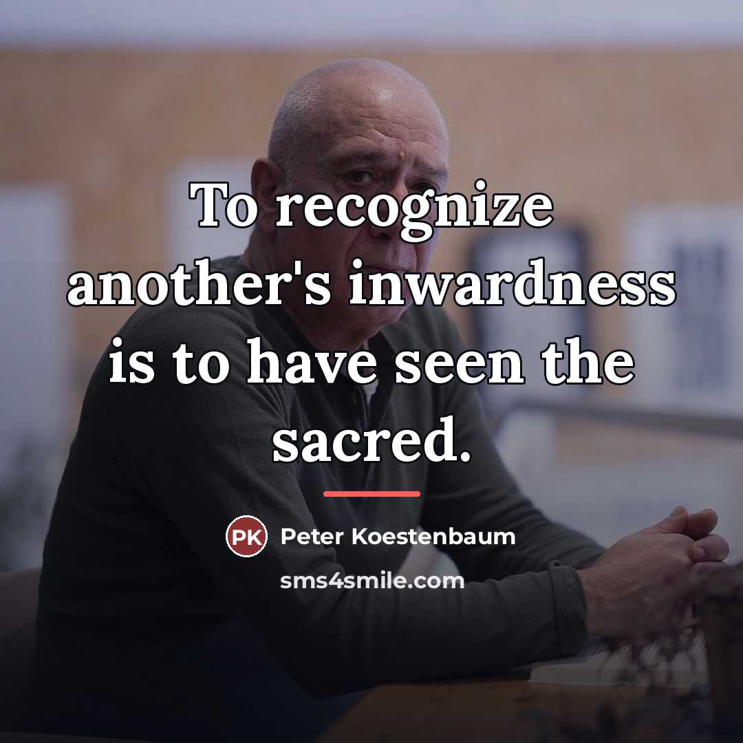 “To recognize another's inwardness is to have seen the sacred.…” quote by Peter Koestenbaum