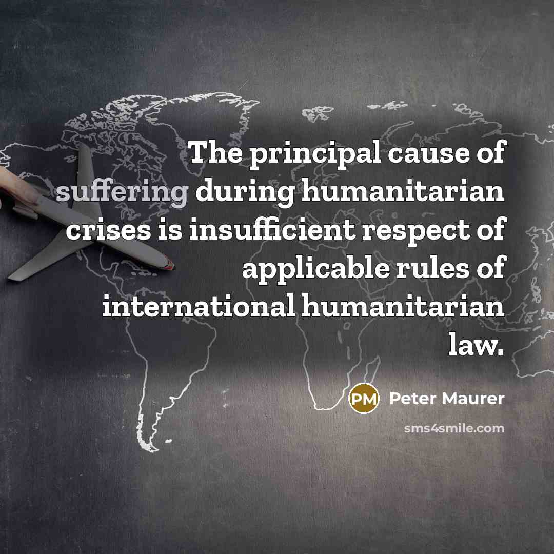 “The principal cause of suffering during humanitarian crises is insufficient…” quote by Peter Maurer
