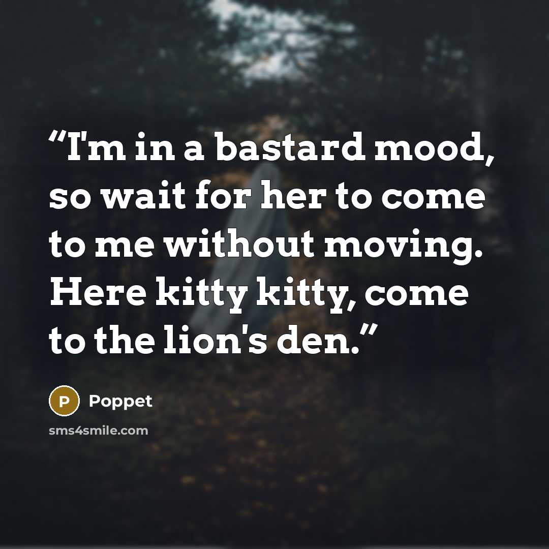“I'm in a bastard mood, so wait for her to come to me without moving. Here kitty kitty, come to the lion's den.” quote by Poppet