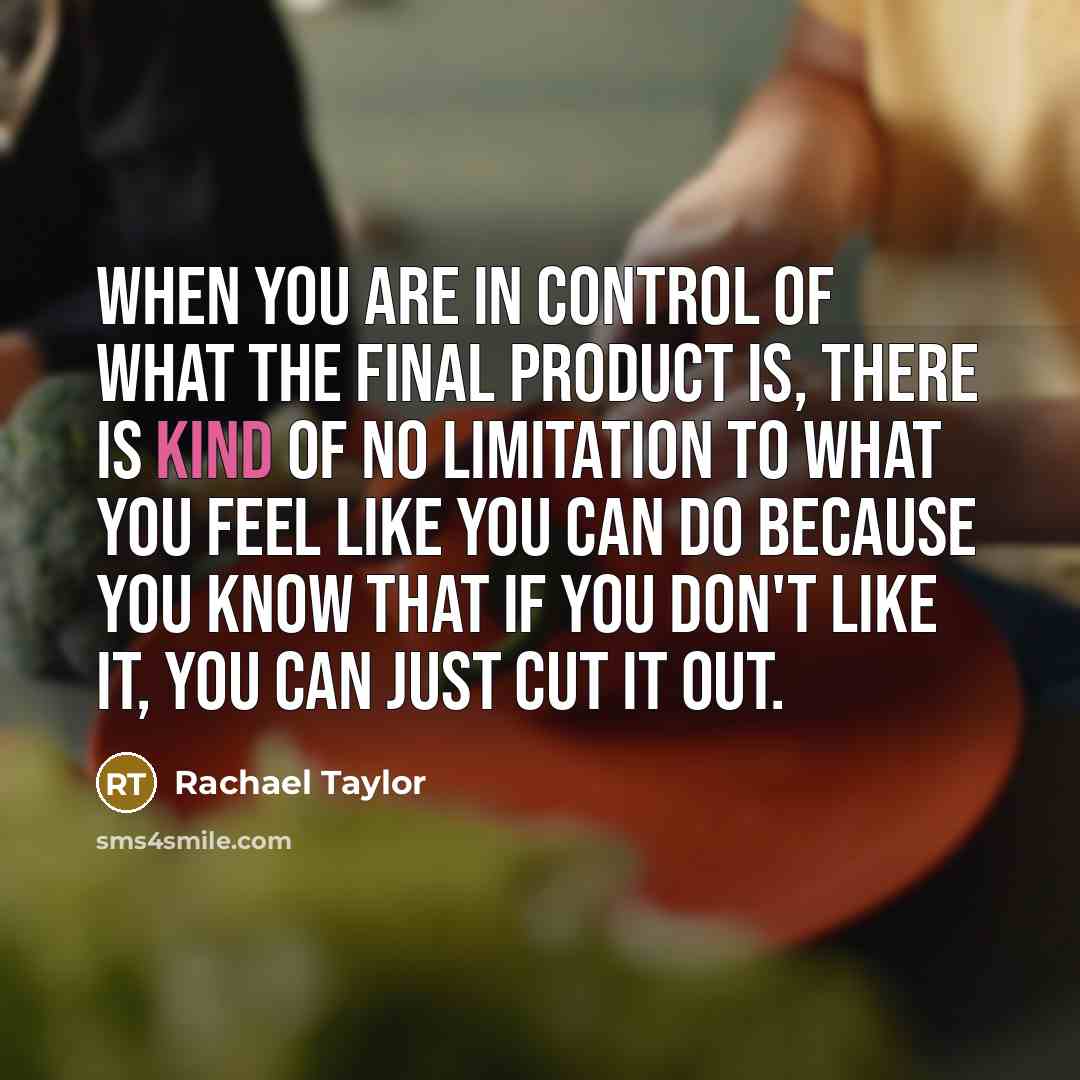 “When you are in control of what the final product is, there is kind of no limitation to what you feel like you can do because you know that if you don't like it, you can just cut it out.” quote by Rachael Taylor