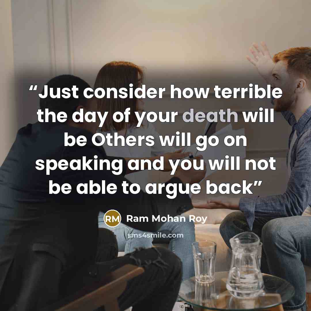 “Just consider how terrible the day of your death will be Others will go on speaking and you will not be able to argue back” quote by Ram Mohan Roy