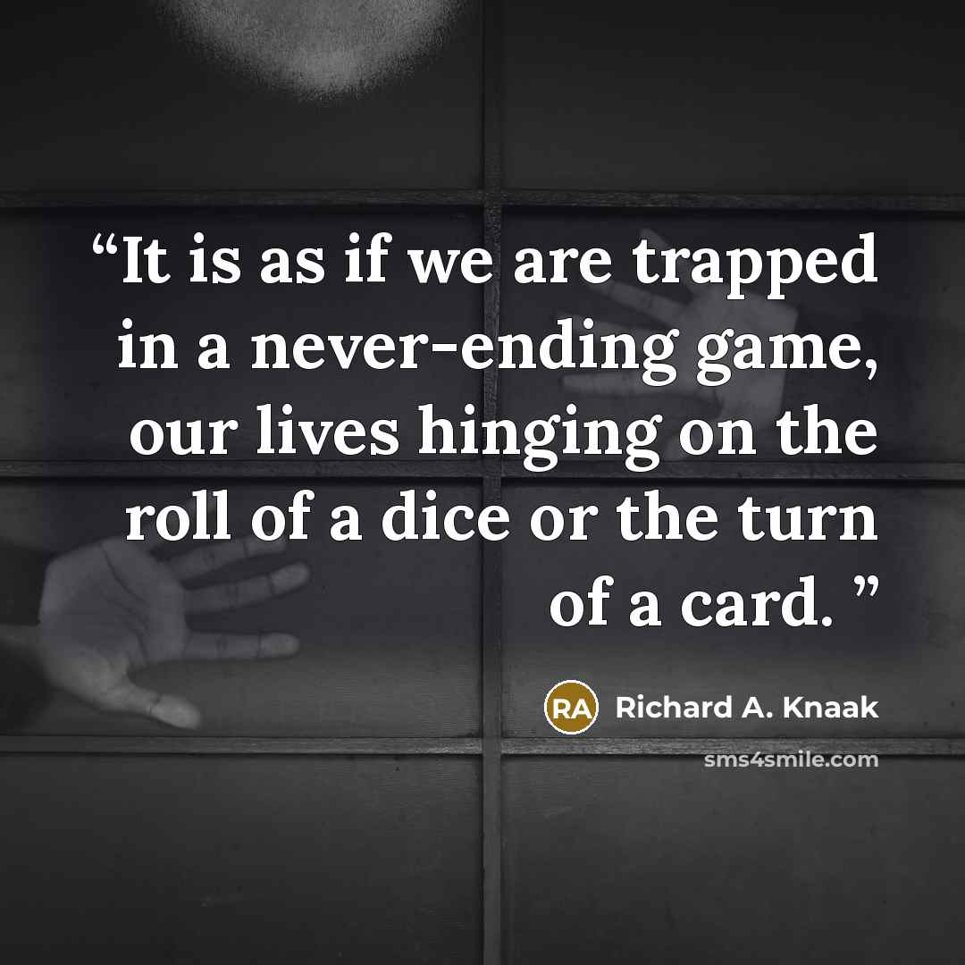 “It is as if we are trapped in a never-ending game, our lives hinging on the roll of a dice or the turn of a card.” quote by Richard A. Knaak
