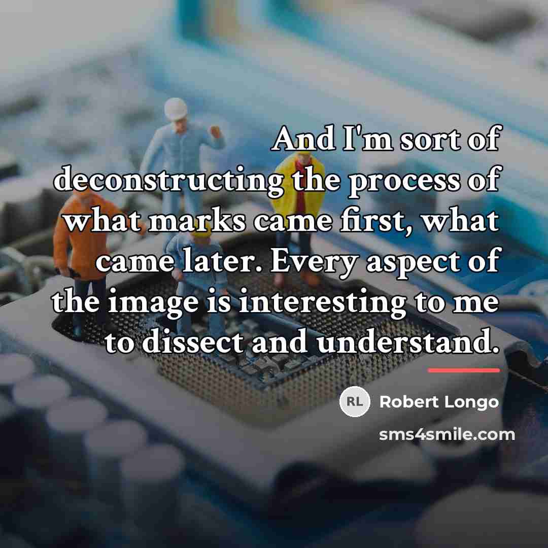 “And I'm sort of deconstructing the process of what marks…” quote by Robert Longo