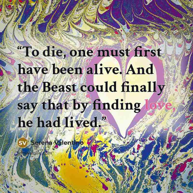 “To die, one must first have been alive. And the Beast could finally say that by finding love, he had lived.” quote by Serena Valentino