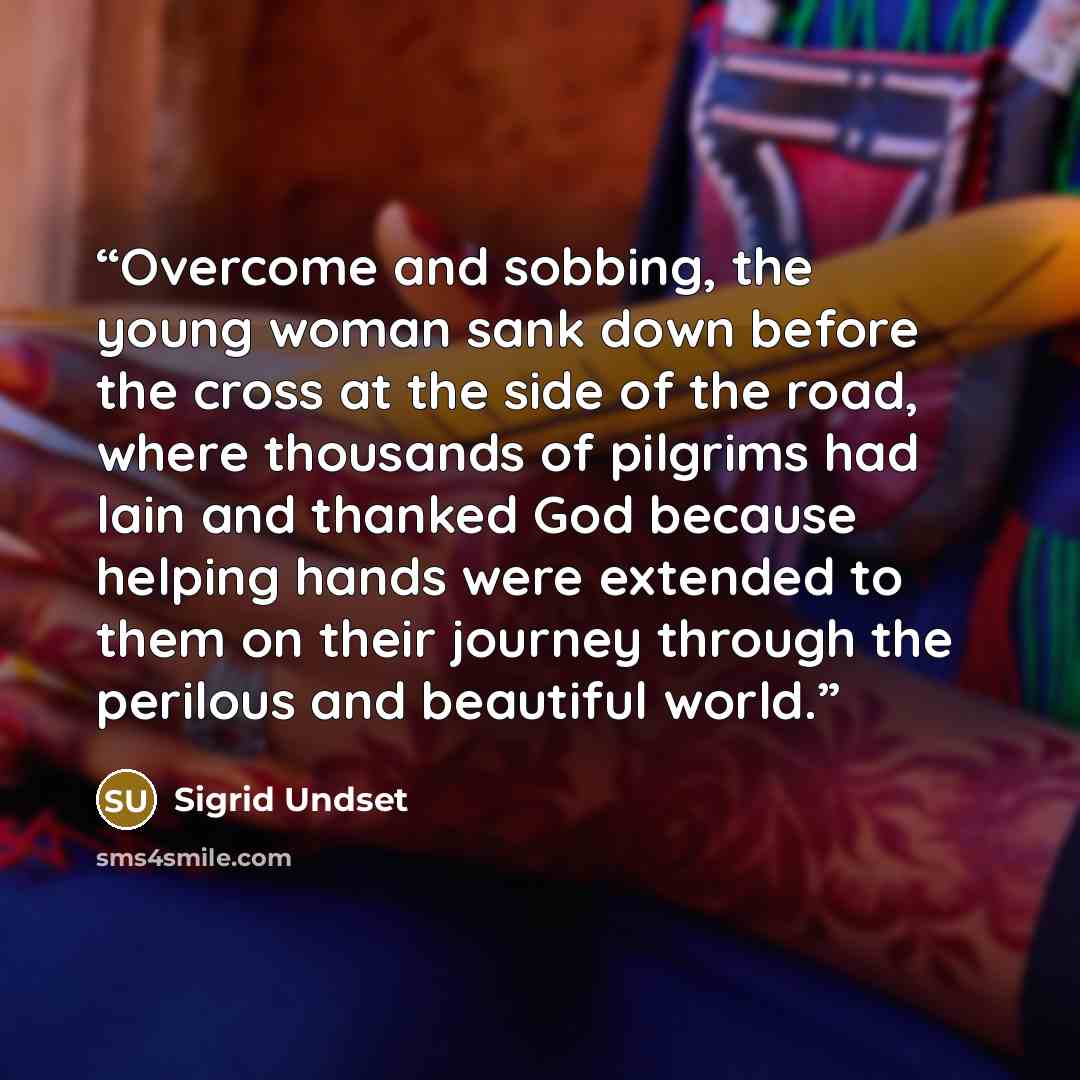 “Overcome and sobbing, the young woman sank down before the cross at the side of the road, where thousands of pilgrims had lain and thanked God because helping hands were extended to them on their journey through the perilous and beautiful world.” quote by Sigrid Undset