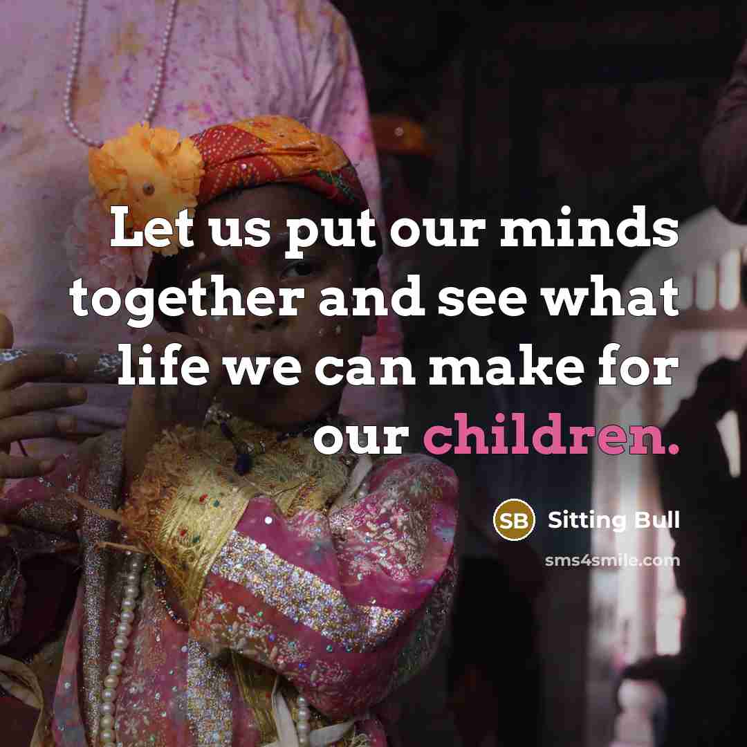 “Let us put our minds together and see what life we can make for our children.” quote by Sitting Bull