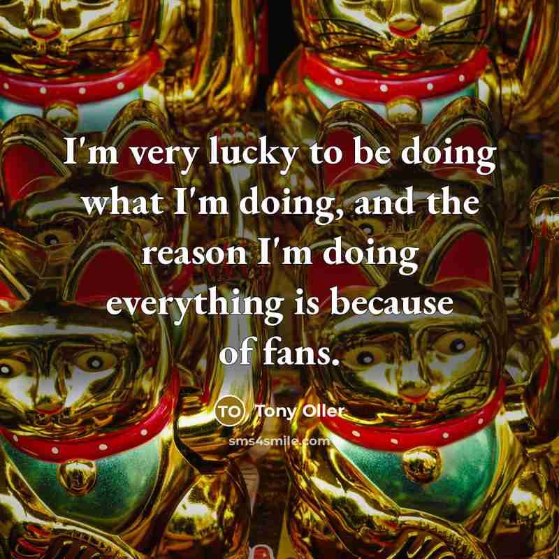 “I'm very lucky to be doing what I'm doing, and…” quote by Tony Oller