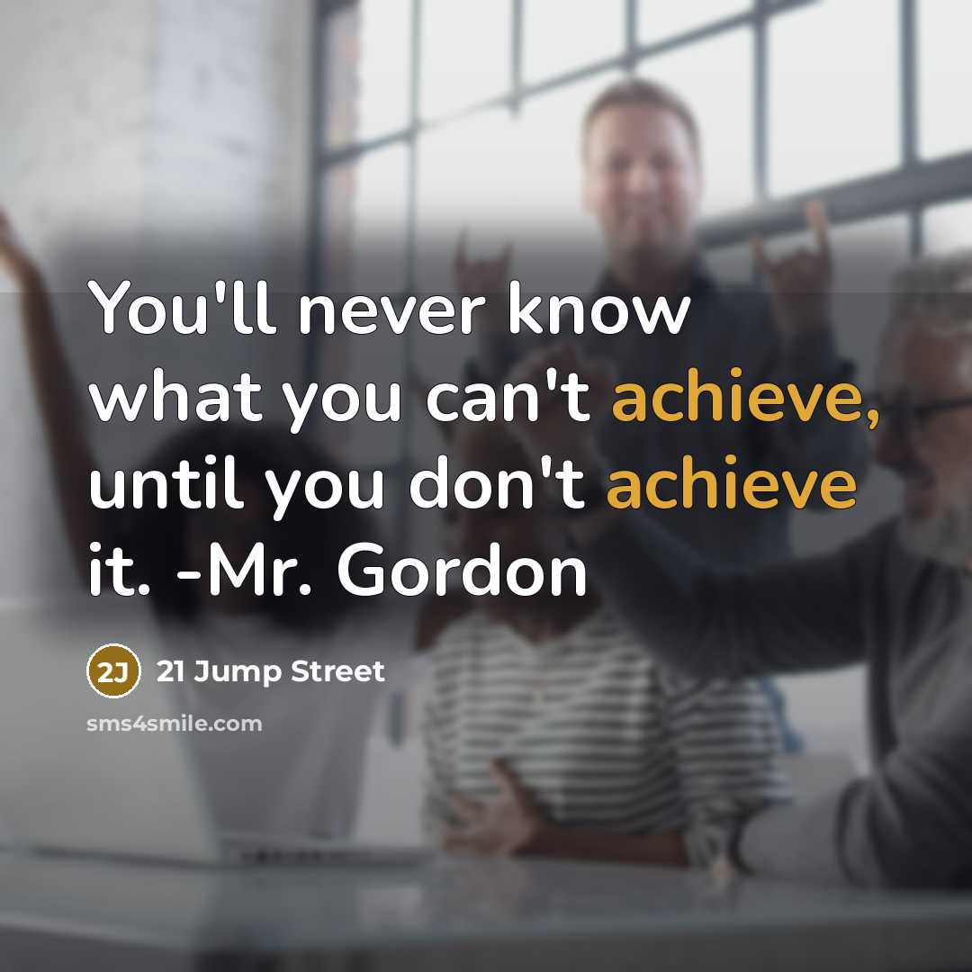 “You'll never know what you can't achieve, until you don't achieve it. -Mr. Gordon” quote by 21 Jump Street