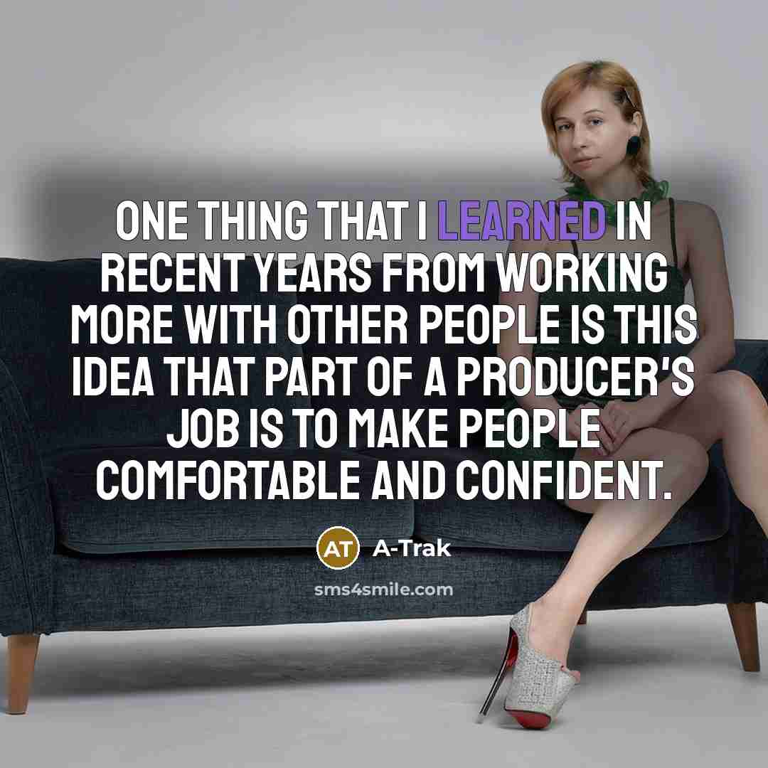 “One thing that I learned in recent years from working more with other people is this idea that part of a producer's job is to make people comfortable and confident.” quote by A-Trak