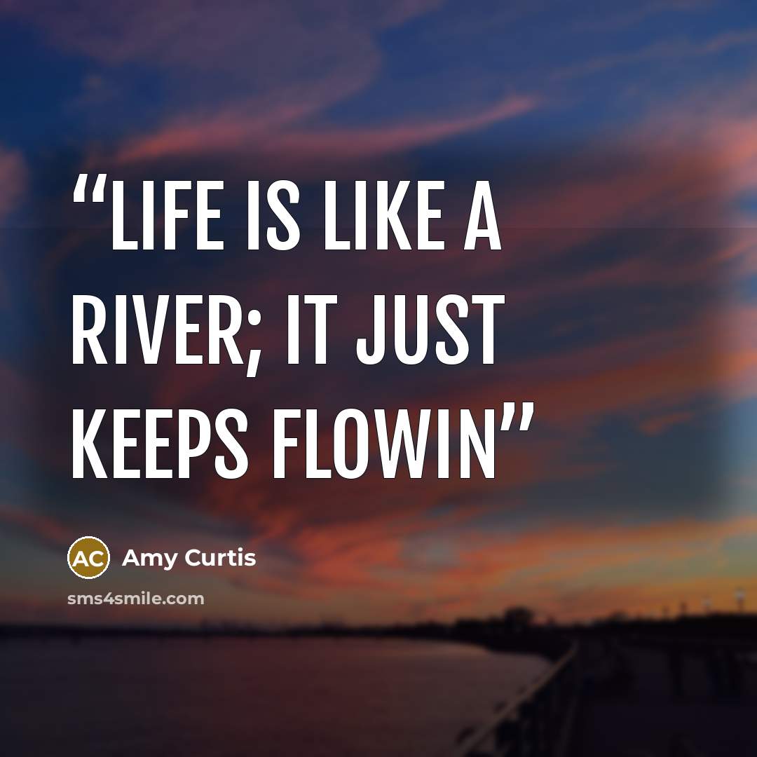 “life is like a river; it just keeps flowin” quote by Amy Curtis