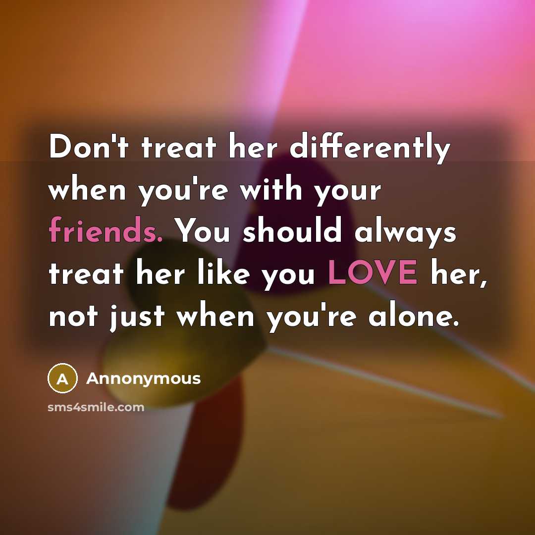 “Don't treat her differently when you're with your friends. You should always treat her like you LOVE her, not just when you're alone.” quote by Annonymous