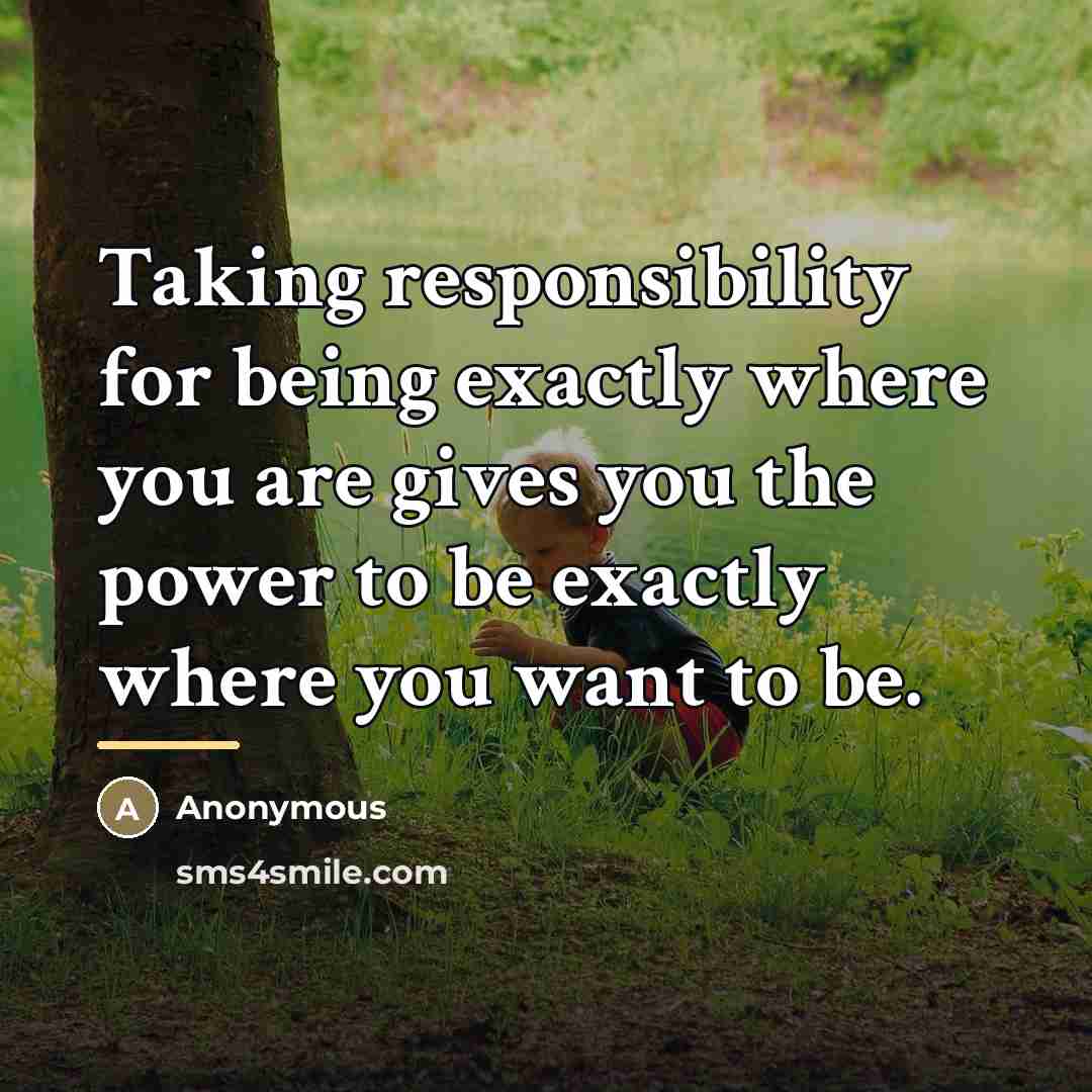 “Taking responsibility for being exactly where you are gives you…” quote by Anonymous