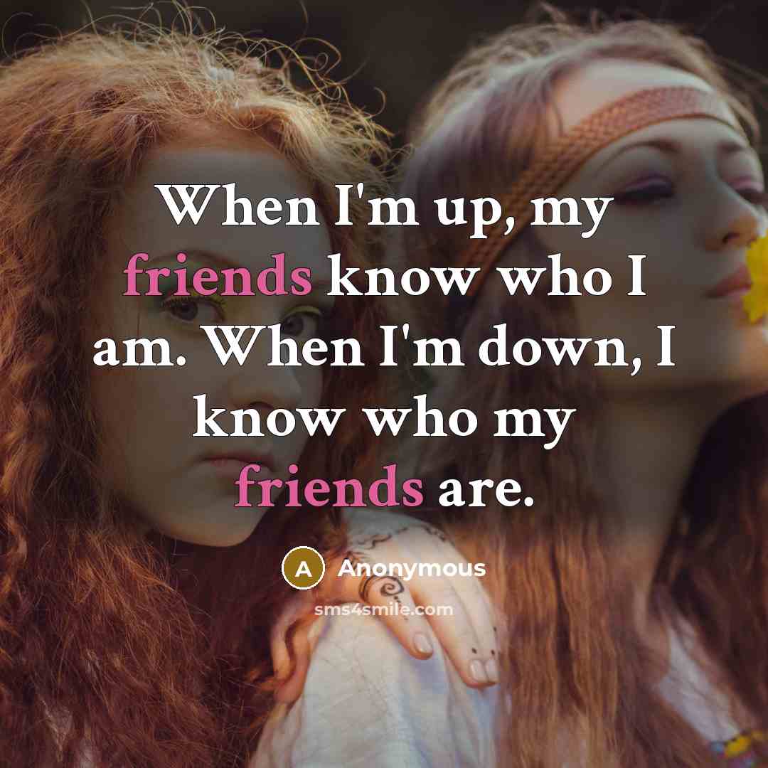 “When I'm up, my friends know who I am. When I'm down, I know who my friends are.” quote by Anonymous