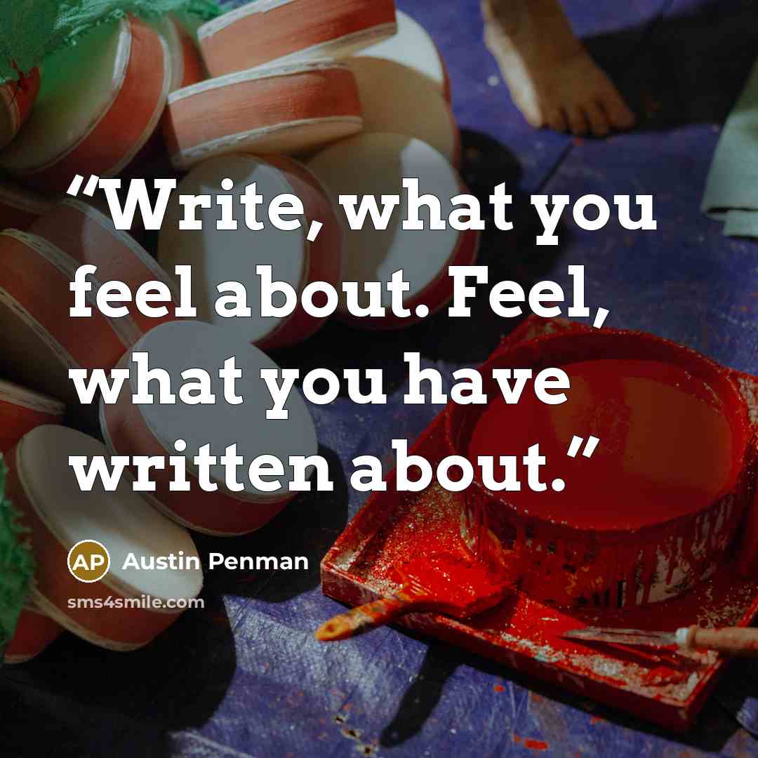 “Write, what you feel about. Feel, what you have written about.” quote by Austin Penman